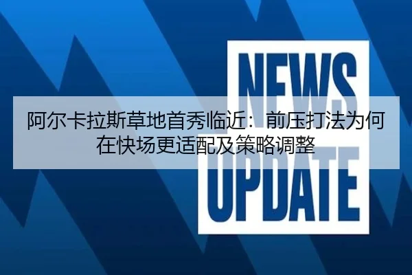 阿尔卡拉斯草地首秀临近：前压打法为何在快场更适配及策略调整