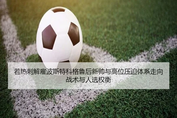 若热刺解雇波斯特科格鲁后新帅与高位压迫体系走向战术与人选权衡
